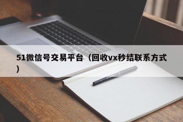 51微信号交易平台（回收vx秒结联系方式）