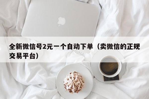 全新微信号2元一个自动下单（卖微信的正规交易平台）