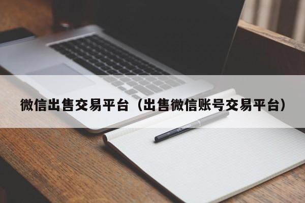 微信出售交易平台（出售微信账号交易平台）