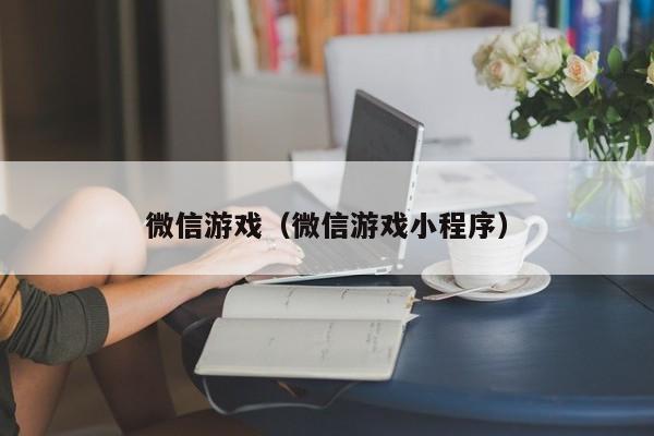 微信游戏（微信游戏小程序）