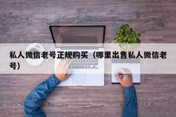 私人微信老号正规购买（哪里出售私人微信老号）