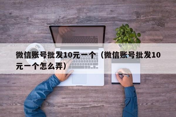 微信账号批发10元一个（微信账号批发10元一个怎么弄）