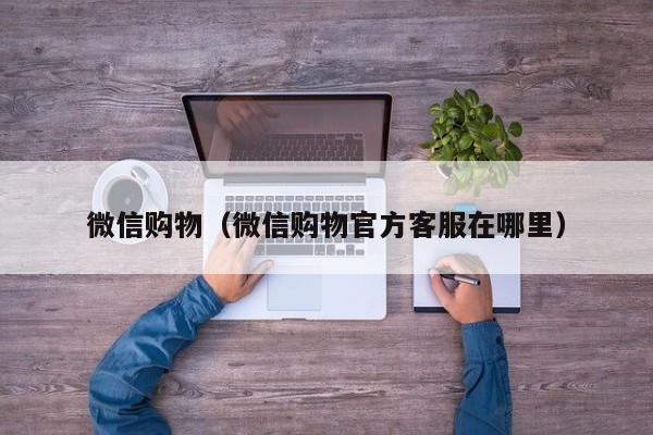 微信购物（微信购物官方客服在哪里）