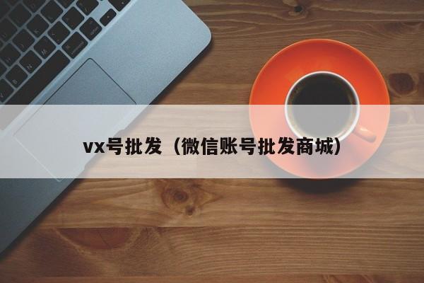 vx号批发（微信账号批发商城）