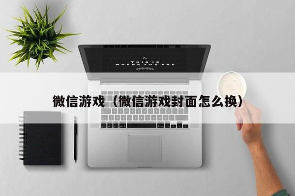 微信游戏（微信游戏封面怎么换）