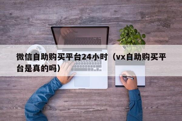微信自助购买平台24小时（vx自助购买平台是真的吗）