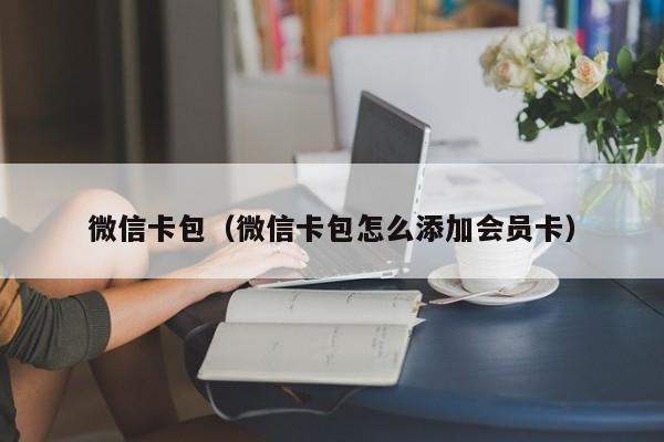 微信卡包（微信卡包怎么添加会员卡）