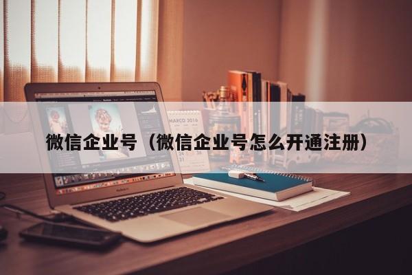 微信企业号（微信企业号怎么开通注册）