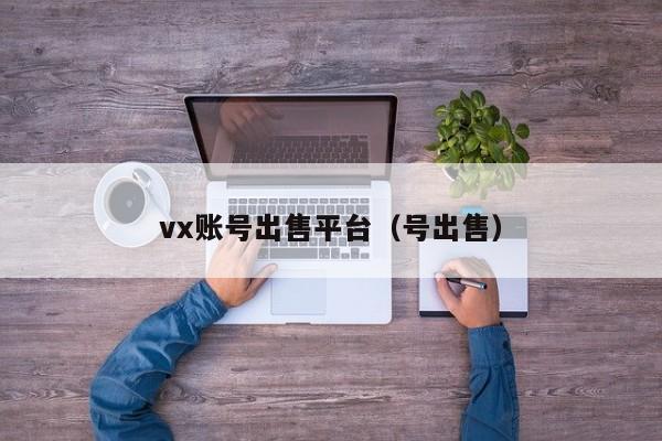 vx账号出售平台（号出售）